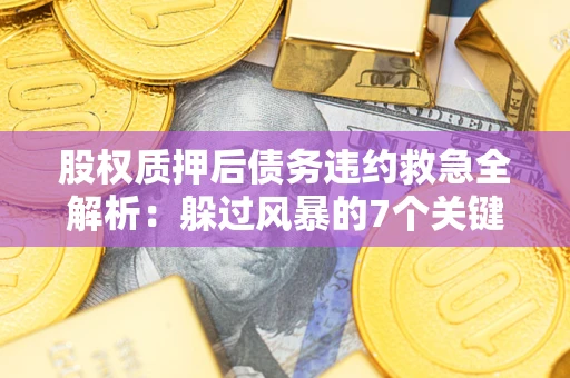 济南股权质押后债务违约救急全解析：躲过风暴的7个关键步骤